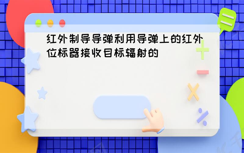 红外制导导弹利用导弹上的红外位标器接收目标辐射的[ ]