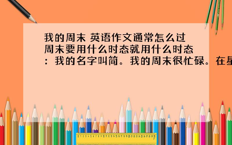 我的周末 英语作文通常怎么过周末要用什么时态就用什么时态：我的名字叫简。我的周末很忙碌。在星期六，我早上写我的作业，我下