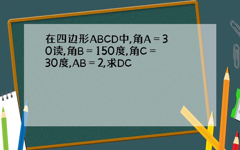 在四边形ABCD中,角A＝30读,角B＝150度,角C＝30度,AB＝2,求DC