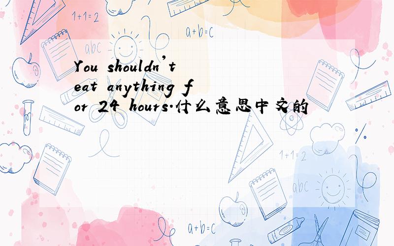 You shouldn't eat anything for 24 hours.什么意思中文的