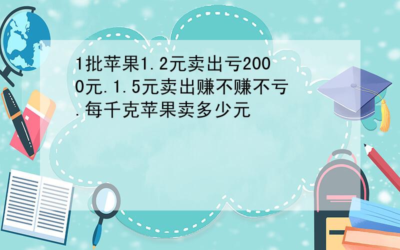 1批苹果1.2元卖出亏2000元.1.5元卖出赚不赚不亏.每千克苹果卖多少元