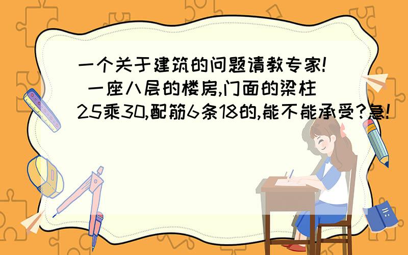 一个关于建筑的问题请教专家! 一座八层的楼房,门面的梁柱25乘30,配筋6条18的,能不能承受?急!