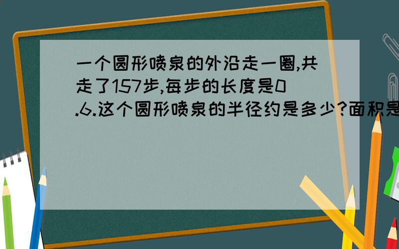 一个圆形喷泉的外沿走一圈,共走了157步,每步的长度是0.6.这个圆形喷泉的半径约是多少?面积是多少平方米