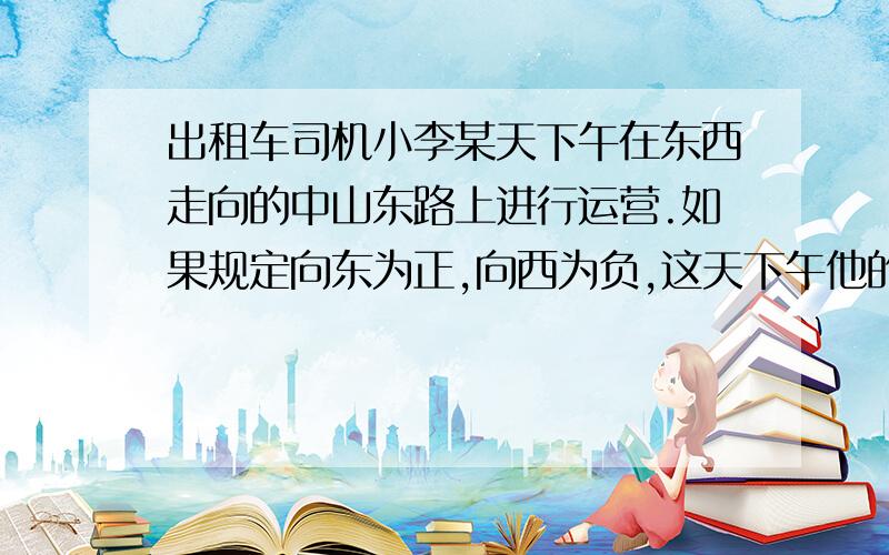 出租车司机小李某天下午在东西走向的中山东路上进行运营.如果规定向东为正,向西为负,这天下午他的行程如下