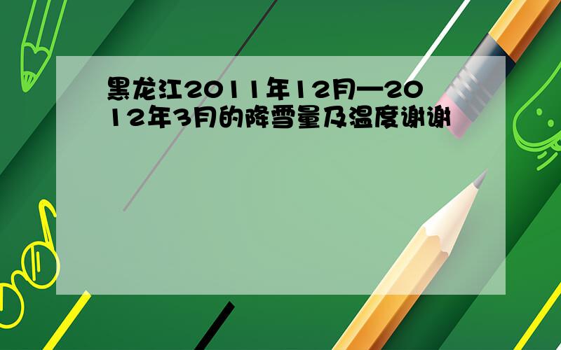 黑龙江2011年12月—2012年3月的降雪量及温度谢谢