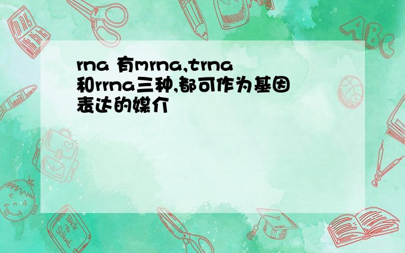 rna 有mrna,trna和rrna三种,都可作为基因表达的媒介