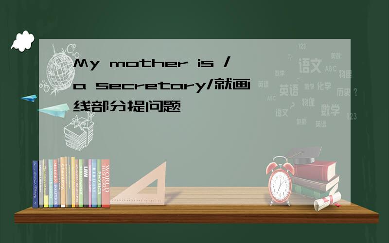 My mother is /a secretary/就画线部分提问题