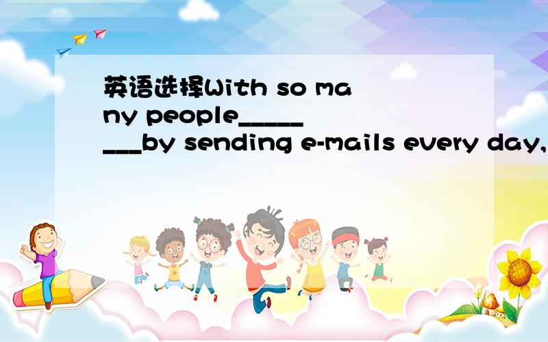 英语选择With so many people________by sending e-mails every day,