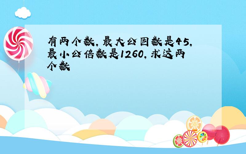 有两个数,最大公因数是45,最小公倍数是1260,求这两个数