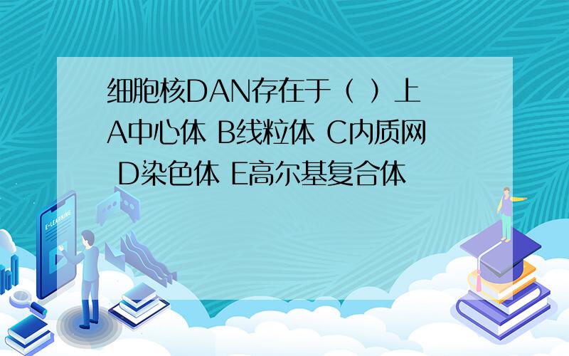 细胞核DAN存在于（ ）上 A中心体 B线粒体 C内质网 D染色体 E高尔基复合体