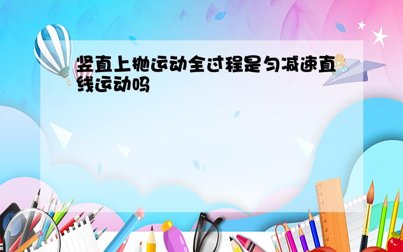 竖直上抛运动全过程是匀减速直线运动吗