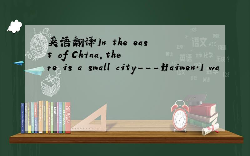 英语翻译In the east of China,there is a small city---Haimen.I wa