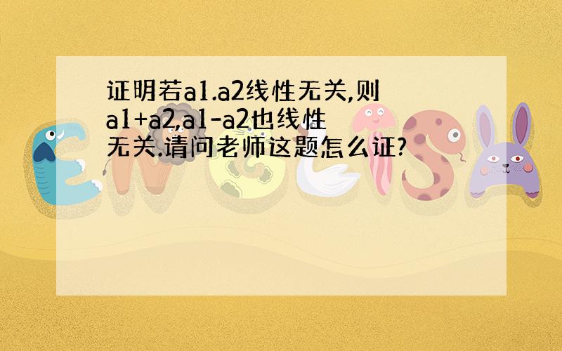 证明若a1.a2线性无关,则a1+a2,a1-a2也线性无关.请问老师这题怎么证?