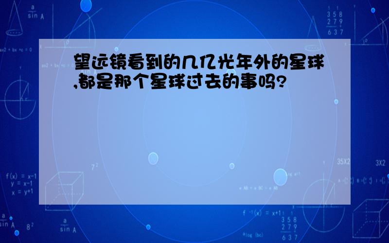 望远镜看到的几亿光年外的星球,都是那个星球过去的事吗?