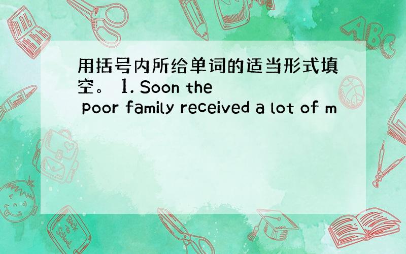 用括号内所给单词的适当形式填空。 1. Soon the poor family received a lot of m