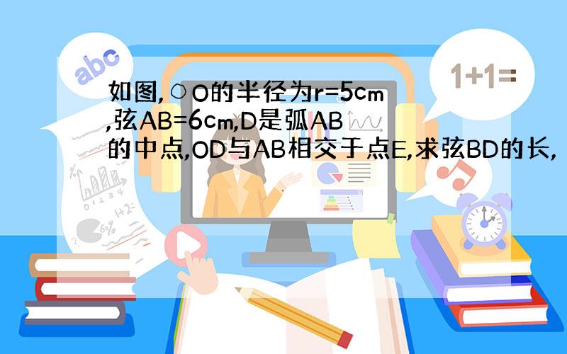 如图,○O的半径为r=5cm,弦AB=6cm,D是弧AB的中点,OD与AB相交于点E,求弦BD的长,