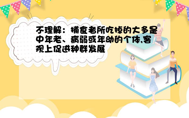 不理解：捕食者所吃掉的大多是中年老、病弱或年幼的个体,客观上促进种群发展