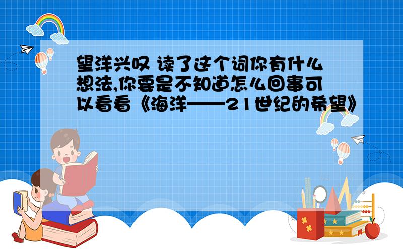 望洋兴叹 读了这个词你有什么想法,你要是不知道怎么回事可以看看《海洋——21世纪的希望》