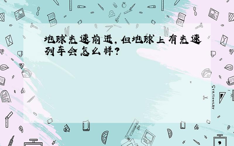 地球光速前进,但地球上有光速列车会怎么样?