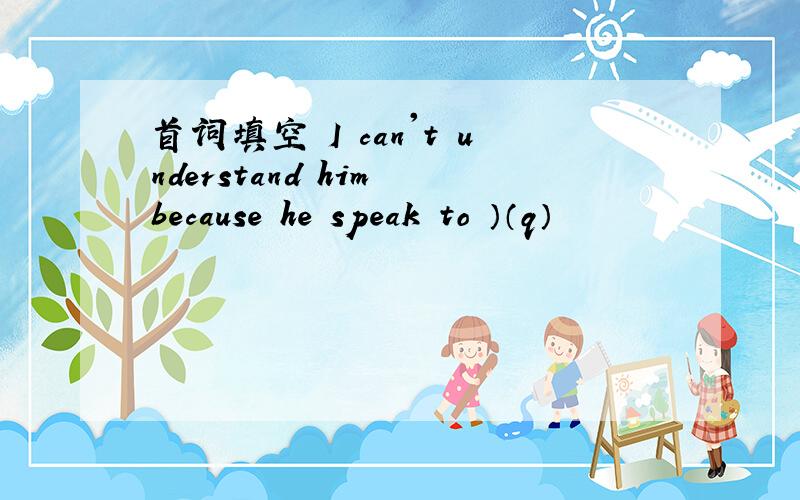 首词填空 I can't understand him because he speak to ）（q）