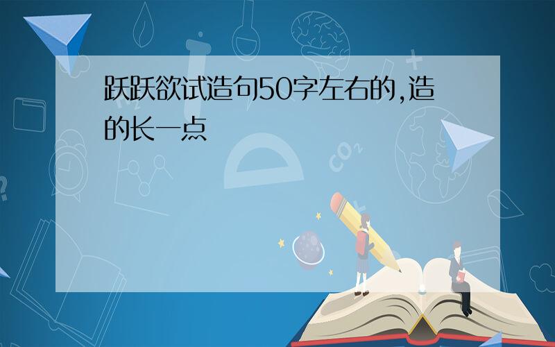 跃跃欲试造句50字左右的,造的长一点