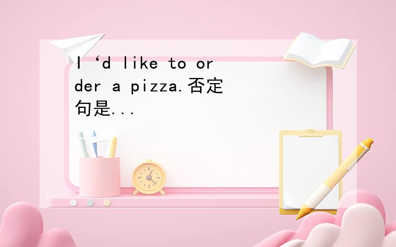 I‘d like to order a pizza.否定句是...