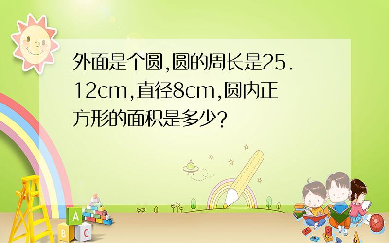 外面是个圆,圆的周长是25.12cm,直径8cm,圆内正方形的面积是多少?