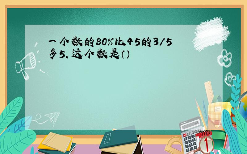 一个数的80%比45的3/5多5,这个数是（）