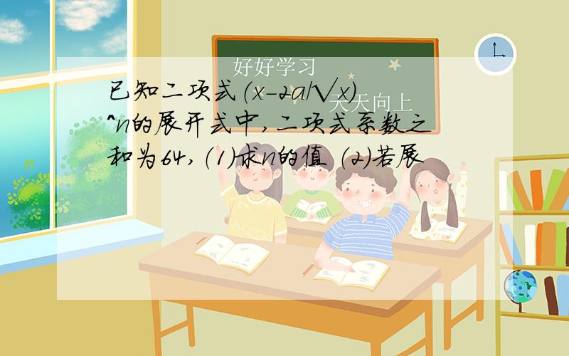 已知二项式（x-2a/√x）^n的展开式中,二项式系数之和为64,（1）求n的值 （2）若展