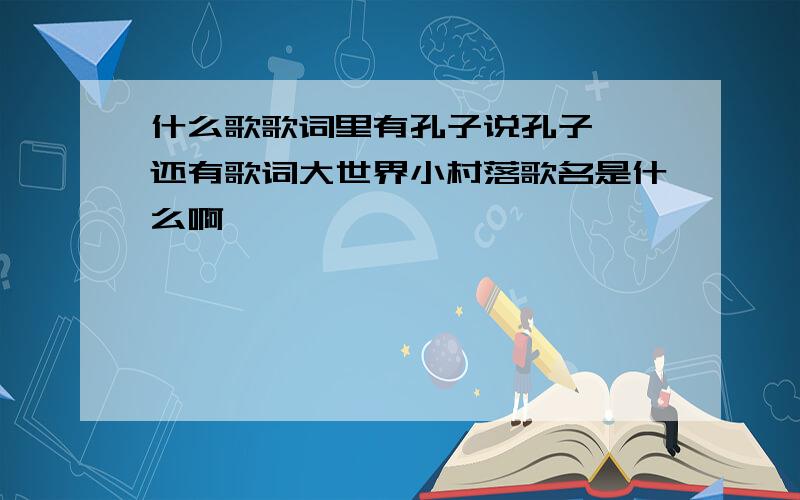 什么歌歌词里有孔子说孔子曰、还有歌词大世界小村落歌名是什么啊