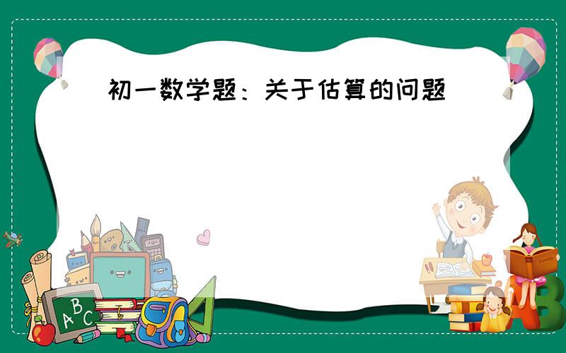 初一数学题：关于估算的问题