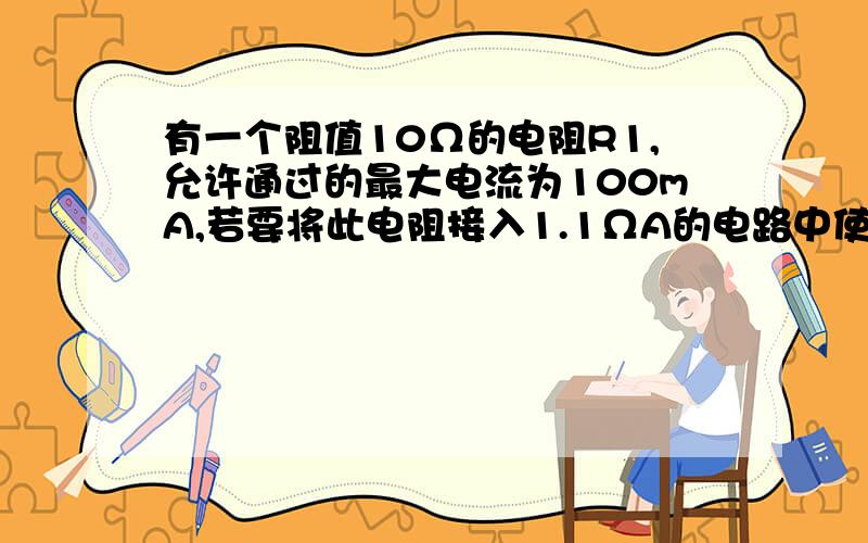 有一个阻值10Ω的电阻R1,允许通过的最大电流为100mA,若要将此电阻接入1.1ΩA的电路中使用,应该怎么办?