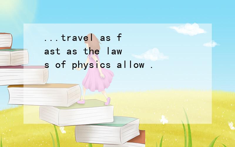 ...travel as fast as the laws of physics allow .