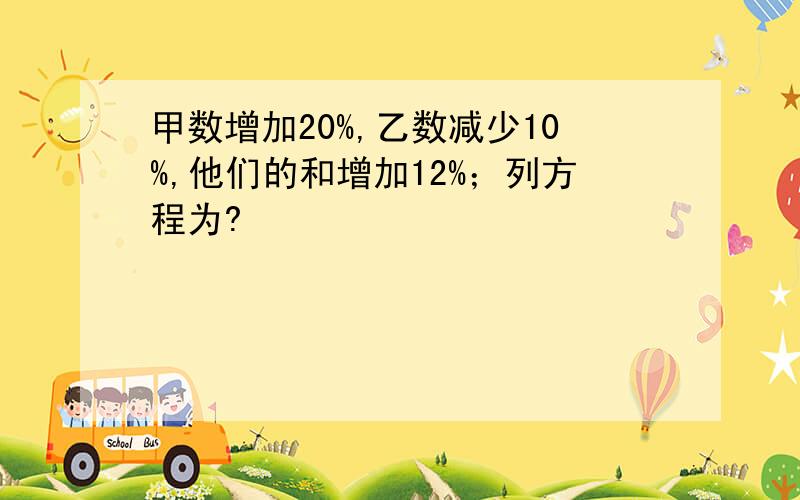 甲数增加20%,乙数减少10%,他们的和增加12%；列方程为?