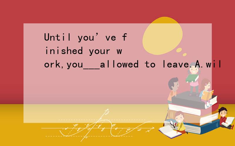 Until you’ve finished your work,you___allowed to leave.A.wil