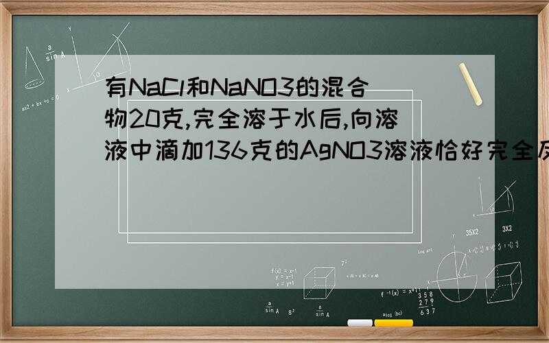 有NaCl和NaNO3的混合物20克,完全溶于水后,向溶液中滴加136克的AgNO3溶液恰好完全反应,有沉淀生成,将沉淀