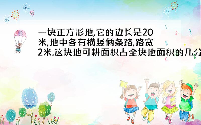 一块正方形地,它的边长是20米,地中各有横竖俩条路,路宽2米.这块地可耕面积占全块地面积的几分之几?