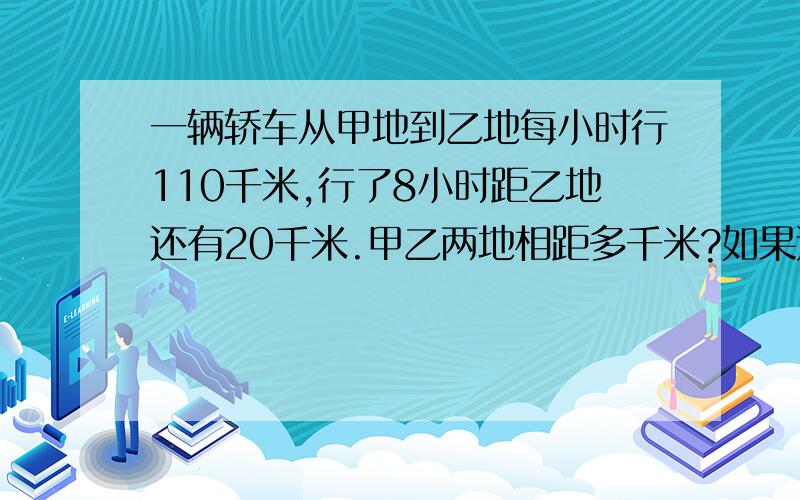 一辆轿车从甲地到乙地每小时行110千米,行了8小时距乙地还有20千米.甲乙两地相距多千米?如果这条公路宽20米,那么这段