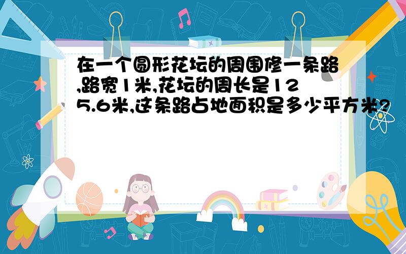 在一个圆形花坛的周围修一条路,路宽1米,花坛的周长是125.6米,这条路占地面积是多少平方米?