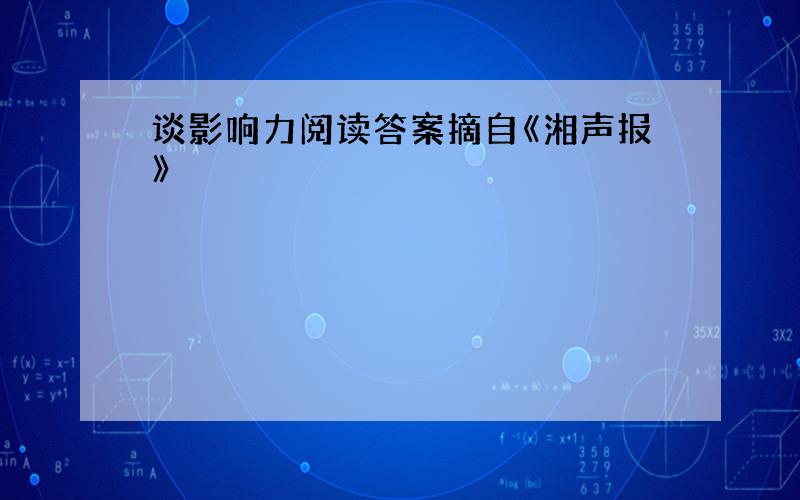 谈影响力阅读答案摘自《湘声报》