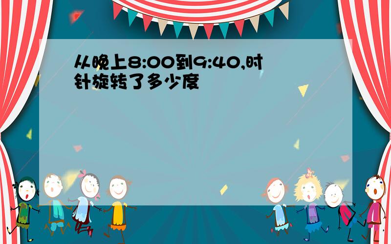 从晚上8:00到9:40,时针旋转了多少度