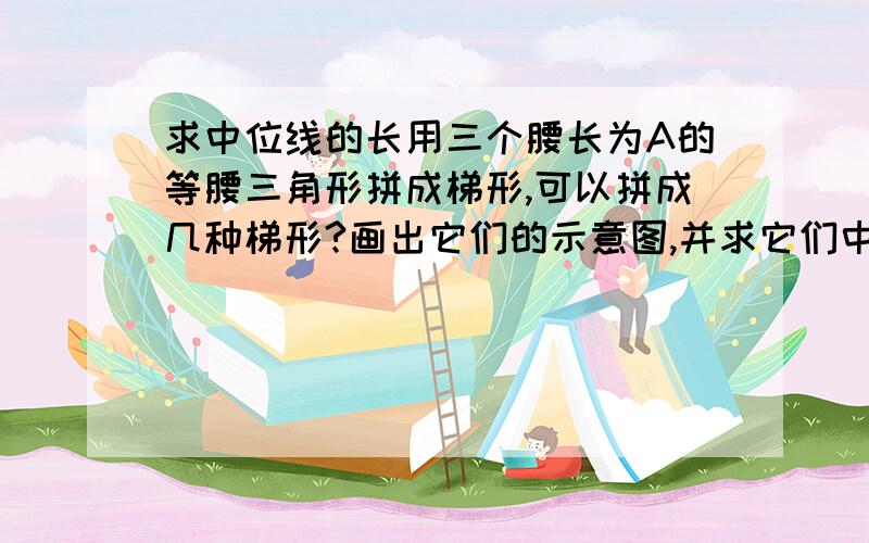 求中位线的长用三个腰长为A的等腰三角形拼成梯形,可以拼成几种梯形?画出它们的示意图,并求它们中位线的长及周长.