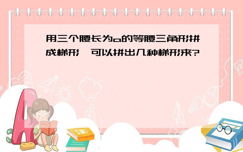 用三个腰长为a的等腰三角形拼成梯形,可以拼出几种梯形来?