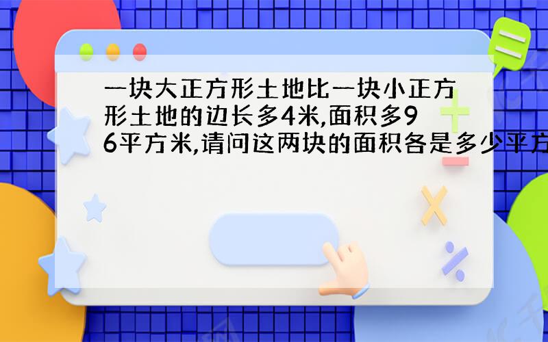 一块大正方形土地比一块小正方形土地的边长多4米,面积多96平方米,请问这两块的面积各是多少平方米?