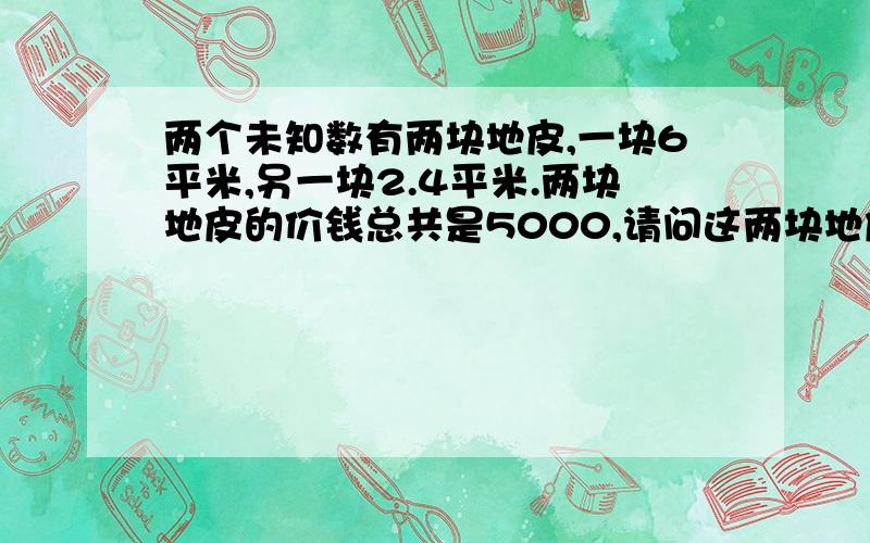 两个未知数有两块地皮,一块6平米,另一块2.4平米.两块地皮的价钱总共是5000,请问这两块地皮的单价各是多少?最初两块