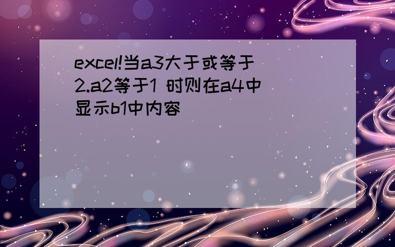 excel!当a3大于或等于2.a2等于1 时则在a4中显示b1中内容