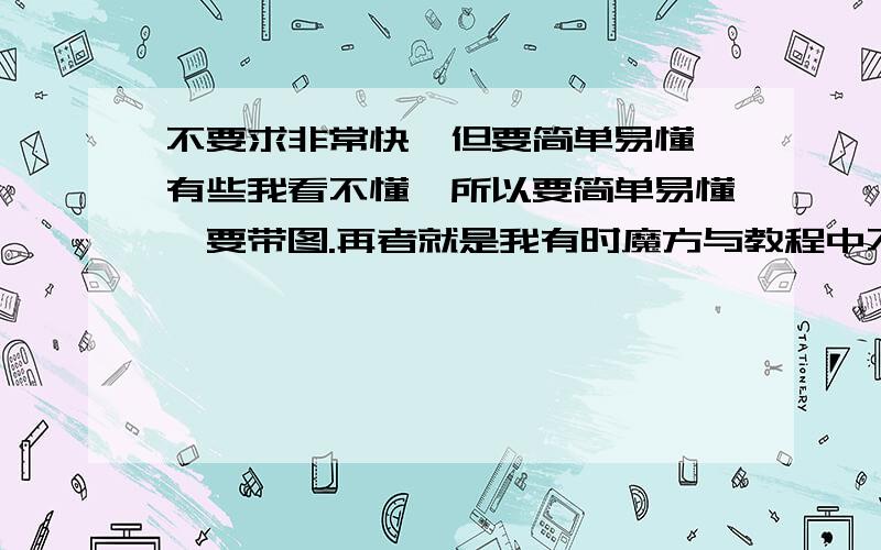 不要求非常快,但要简单易懂,有些我看不懂,所以要简单易懂,要带图.再者就是我有时魔方与教程中不一样,（我只能拧出一面）