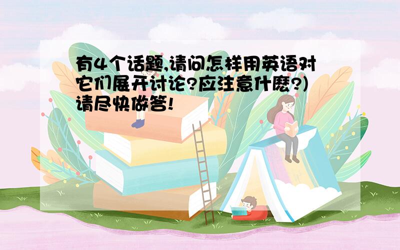 有4个话题,请问怎样用英语对它们展开讨论?应注意什麽?)请尽快做答!