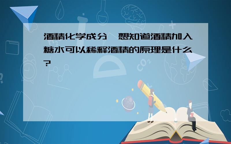 酒精化学成分,想知道酒精加入糖水可以稀释酒精的原理是什么?