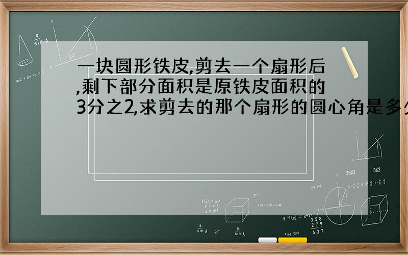 一块圆形铁皮,剪去一个扇形后,剩下部分面积是原铁皮面积的3分之2,求剪去的那个扇形的圆心角是多少度